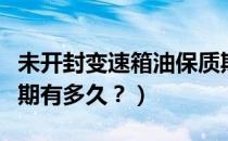 未开封变速箱油保质期（未开封变速箱油保质期有多久？）
