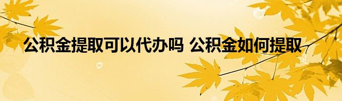 公积金提取可以代办吗 公积金如何提取