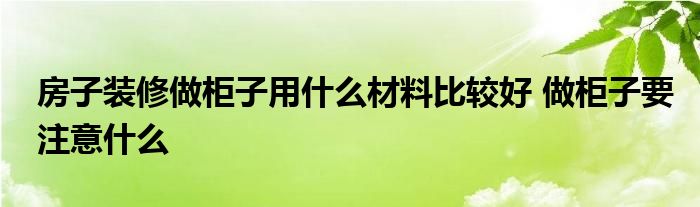 房子装修做柜子用什么材料比较好 做柜子要注意什么