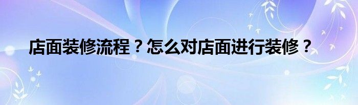 店面装修流程？怎么对店面进行装修？