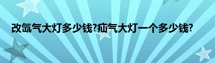 改氙气大灯多少钱?疝气大灯一个多少钱?