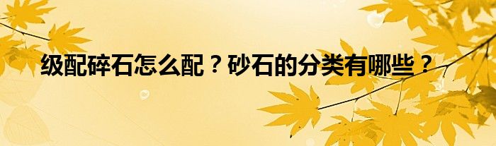 级配碎石怎么配？砂石的分类有哪些？