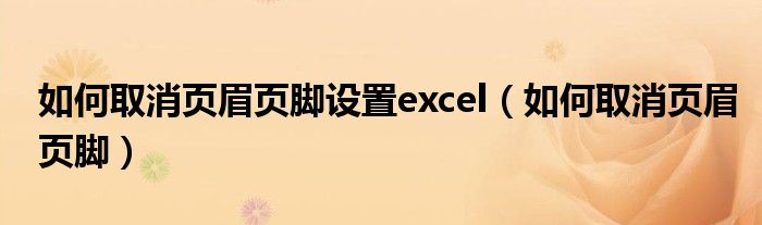 如何取消页眉页脚设置excel（如何取消页眉页脚）