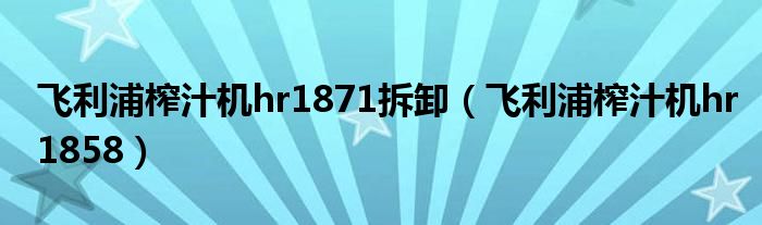 飞利浦榨汁机hr1871拆卸（飞利浦榨汁机hr1858）