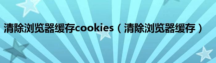 清除浏览器缓存cookies（清除浏览器缓存）