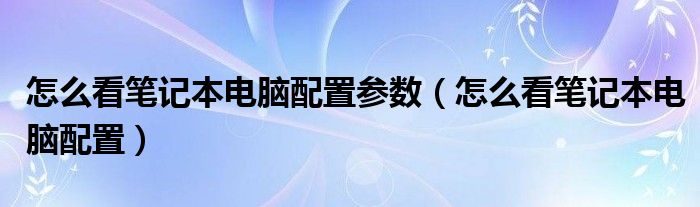 怎么看笔记本电脑配置参数（怎么看笔记本电脑配置）