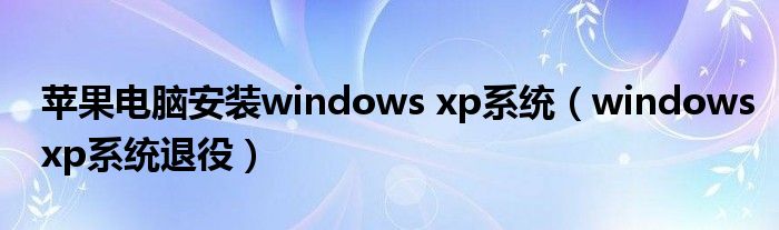 苹果电脑安装windows xp系统（windowsxp系统退役）