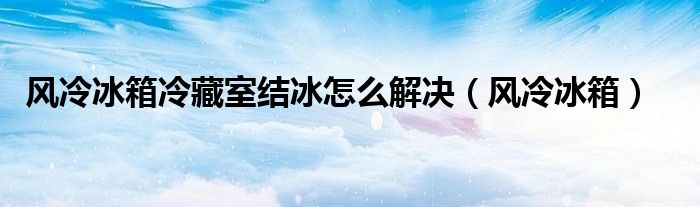 风冷冰箱冷藏室结冰怎么解决（风冷冰箱）