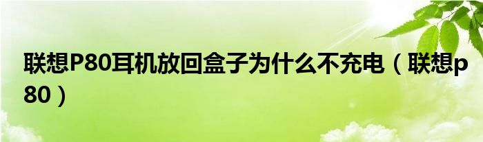 联想P80耳机放回盒子为什么不充电（联想p80）