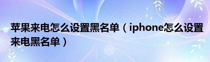 苹果来电怎么设置黑名单（iphone怎么设置来电黑名单）