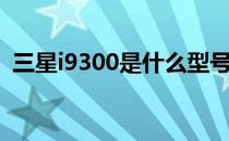 三星i9300是什么型号（三星i9300怎么样）
