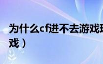 为什么cf进不去游戏现在（为什么cf进不去游戏）