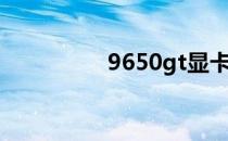 9650gt显卡（9650gt）