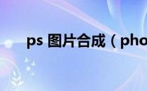 ps 图片合成（photoshop图片合成）