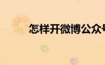 怎样开微博公众号（怎样开微博）
