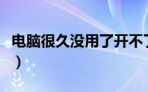 电脑很久没用了开不了机（电脑为什么这么卡）