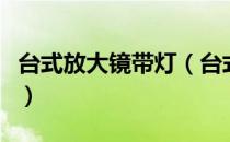 台式放大镜带灯（台式放大镜主要用途是什么）