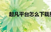 起凡平台怎么下载星雨阁（起凡平台）