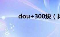 dou+300块（抖音300元套路）