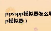 ppsspp模拟器怎么导入游戏手机版（ppsspp模拟器）