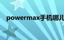powermax手机哪儿有卖（powermax）