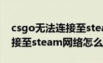 csgo无法连接至steam网络怎么办（无法连接至steam网络怎么办）