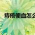 痔疮便血怎么办最佳治疗方法（痔疮便血）