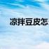 凉拌豆皮怎么做好吃（豆皮怎么做好吃）