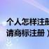 个人怎样注册商标如何注册商标（个人如何申请商标注册）