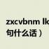 zxcvbnm lkjhgfdsa（lkjhgfdsa连起来是一句什么话）