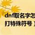 dnf取名字怎么打空白（怎么在DNF取名字时打特殊符号）