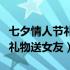 七夕情人节礼物送女友什么合适（七夕情人节礼物送女友）