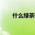 什么绿茶好喝耐泡（什么绿茶好喝）