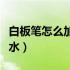 白板笔怎么加墨水视频教程（白板笔怎么加墨水）