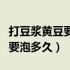 打豆浆黄豆要泡多久才能做豆浆（打豆浆黄豆要泡多久）