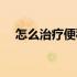 怎么治疗便秘效果最好（怎么治疗便秘）