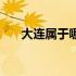大连属于哪个省会（大连属于哪个省）