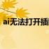 ai无法打开插图怎么解决（ai无法打开插图）