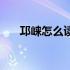 邛崃怎么读属于哪个市（邛崃怎么读）