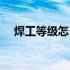 焊工等级怎么划分（焊工等级划分标准）
