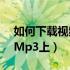 如何下载视频到mp3上面（如何下载视频到Mp3上）