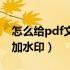怎么给pdf文件加水印图片（怎么给pdf文件加水印）