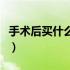 手术后买什么礼品探望（看病人买什么东西好）