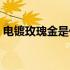 电镀玫瑰金是什么材质（玫瑰金是什么材质）