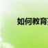 如何教育孩子（如何教育孩子学习）
