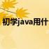 初学java用什么软件（学习java用什么软件）