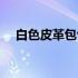 白色皮革包包脏了怎么清洗（白色皮革）