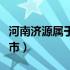 河南济源属于哪个市地图（河南济源属于哪个市）