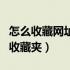 怎么收藏网址到收藏夹里去（怎么收藏网址到收藏夹）