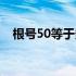 根号50等于多少化简（根号50等于多少）